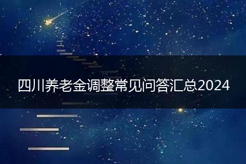 四川养老金调整常见问答汇总2024