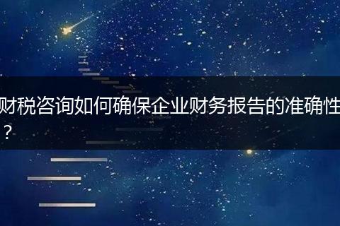 财税咨询如何确保企业财务报告的准确性？