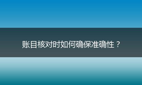 账目核对时如何确保准确性？