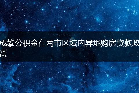 成攀公积金在两市区域内异地购房贷款政策