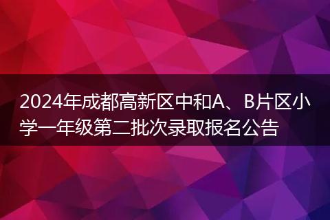 2024年成都高新区中和A、B片区小学一年级第二批次录取报名公告