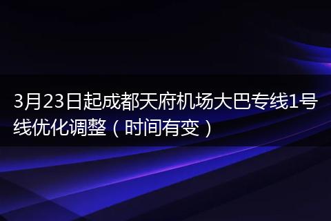 3月23日起成都天府机场大巴专线1号线优化调整（时间有变）