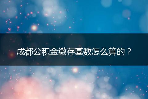 成都公积金缴存基数怎么算的？