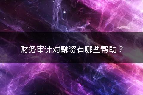 财务审计对融资有哪些帮助？