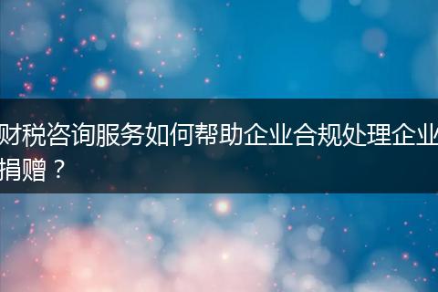 财税咨询服务如何帮助企业合规处理企业捐赠？