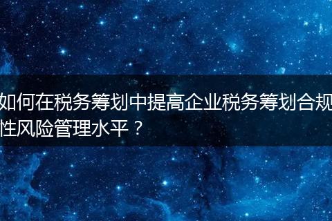 如何在税务筹划中提高企业税务筹划合规性风险管理水平？