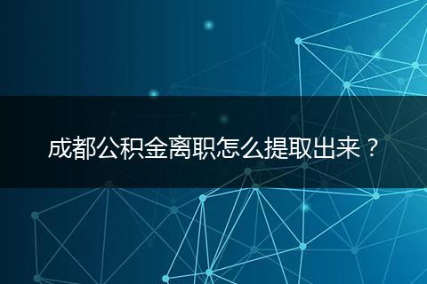 成都公积金离职怎么提取出来？