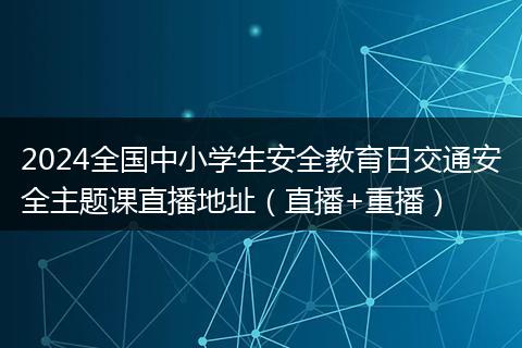 2024全国中小学生安全教育日交通安全主题课直播地址（直播+重播）