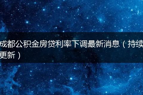 成都公积金房贷利率下调最新消息（持续更新）