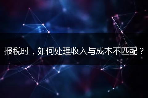 报税时，如何处理收入与成本不匹配？