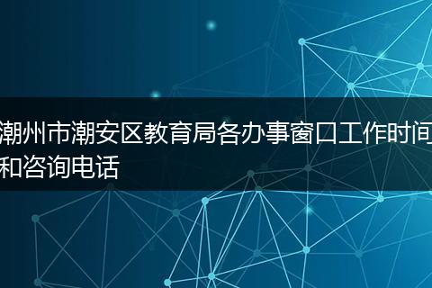 潮州市潮安区教育局各办事窗口工作时间和咨询电话