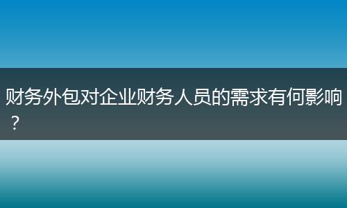 财务外包对企业财务人员的需求有何影响？