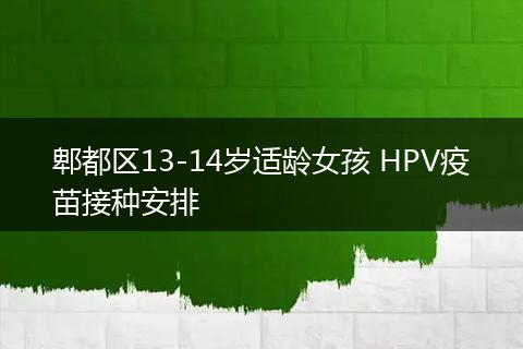 郫都区13-14岁适龄女孩 HPV疫苗接种安排