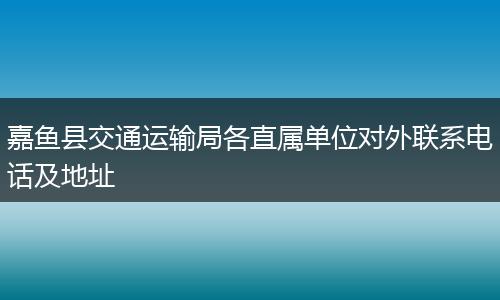 嘉鱼县交通运输局各直属单位对外联系电话及地址