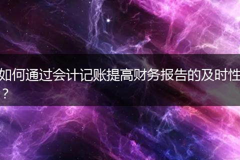 如何通过会计记账提高财务报告的及时性？