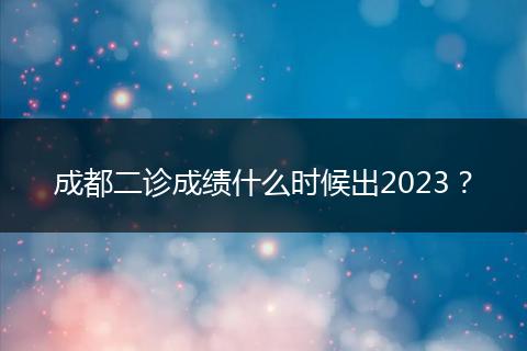 成都二诊成绩什么时候出2023？