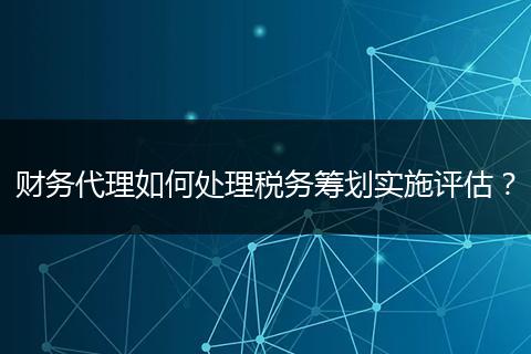 财务代理如何处理税务筹划实施评估？