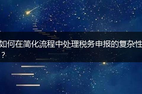 如何在简化流程中处理税务申报的复杂性？