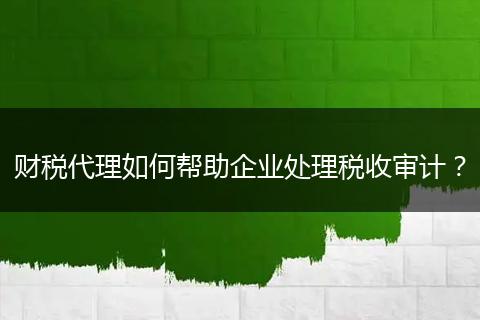 财税代理如何帮助企业处理税收审计？