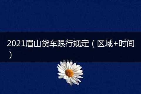 2021眉山货车限行规定（区域+时间）