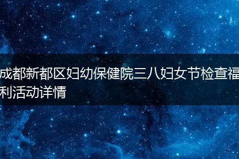 成都新都区妇幼保健院三八妇女节检查福利活动详情
