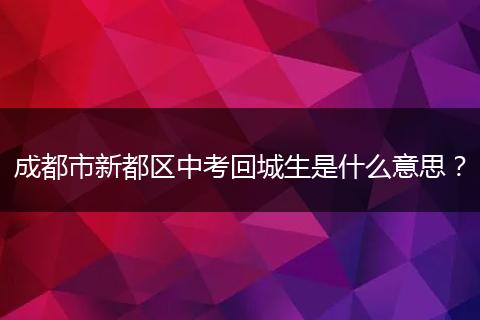 成都市新都区中考回城生是什么意思？