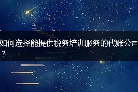 如何选择能提供税务培训服务的代账公司？