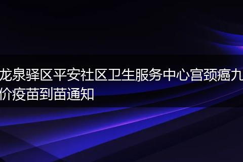 龙泉驿区平安社区卫生服务中心宫颈癌九价疫苗到苗通知