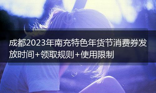 成都2023年南充特色年货节消费券发放时间+领取规则+使用限制