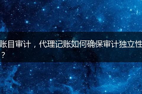 账目审计，代理记账如何确保审计独立性？
