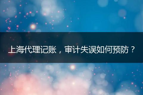 上海代理记账，审计失误如何预防？