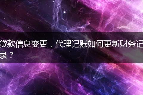 贷款信息变更，代理记账如何更新财务记录？