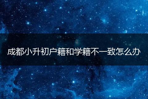 成都小升初户籍和学籍不一致怎么办