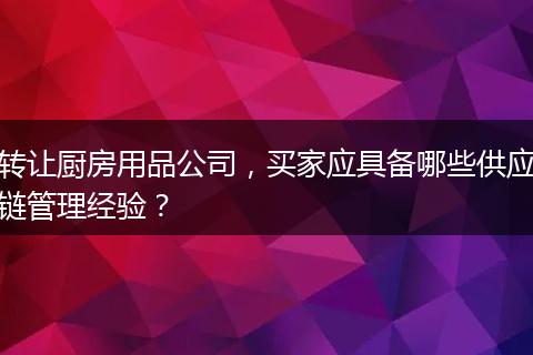 转让厨房用品公司，买家应具备哪些供应链管理经验？