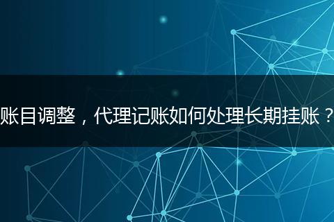 账目调整，代理记账如何处理长期挂账？