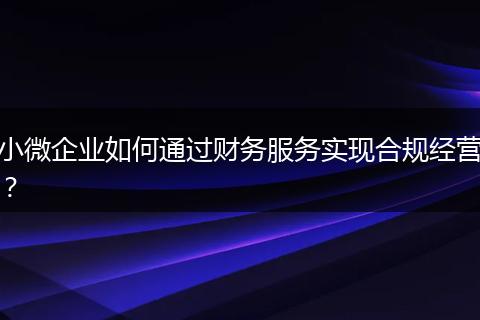 小微企业如何通过财务服务实现合规经营？