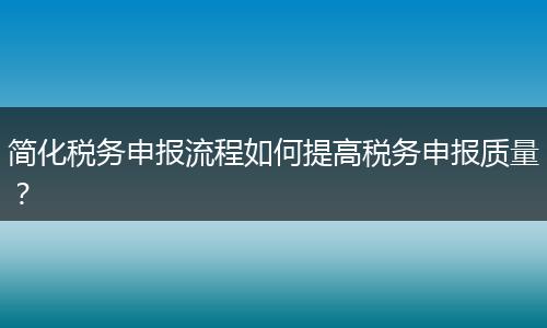 简化税务申报流程如何提高税务申报质量？