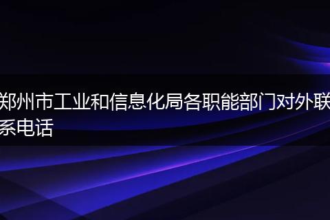 郑州市工业和信息化局各职能部门对外联系电话