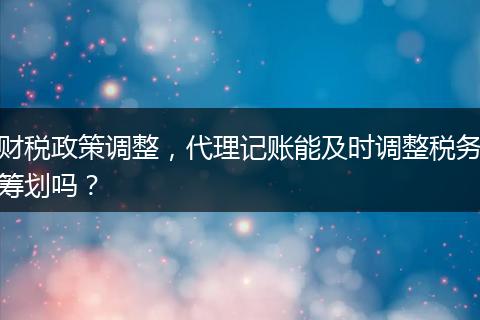 财税政策调整，代理记账能及时调整税务筹划吗？