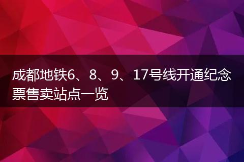 成都地铁6、8、9、17号线开通纪念票售卖站点一览