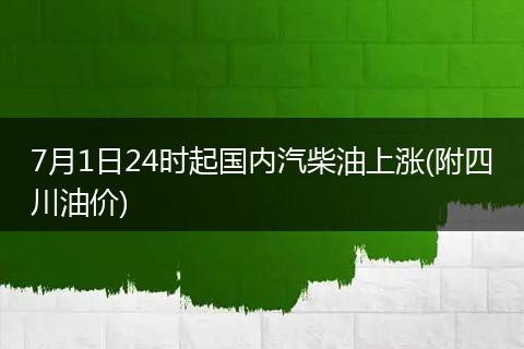 7月1日24时起国内汽柴油上涨(附四川油价)