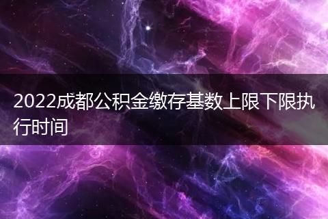2022成都公积金缴存基数上限下限执行时间