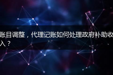 账目调整，代理记账如何处理政府补助收入？