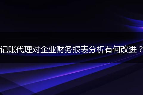 记账代理对企业财务报表分析有何改进？
