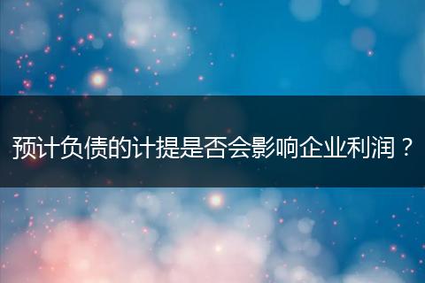 预计负债的计提是否会影响企业利润？