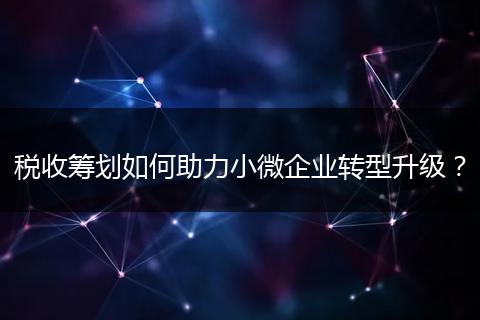 税收筹划如何助力小微企业转型升级？