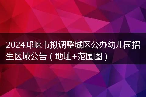 2024邛崃市拟调整城区公办幼儿园招生区域公告(地址+范围图)