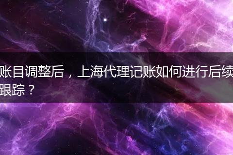 账目调整后，上海代理记账如何进行后续跟踪？