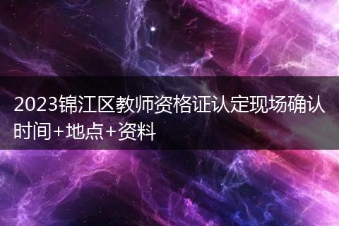 2023锦江区教师资格证认定现场确认时间+地点+资料