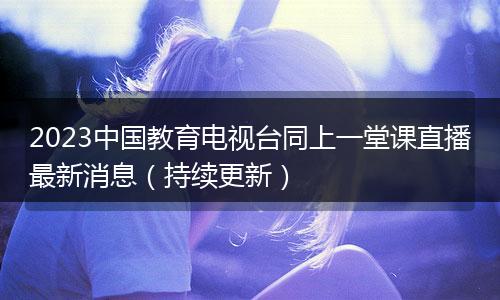 2023中国教育电视台同上一堂课直播最新消息（持续更新）